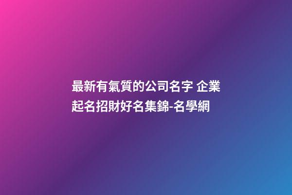 最新有氣質的公司名字 企業起名招財好名集錦-名學網-第1張-公司起名-玄機派